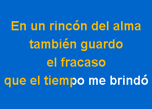 En un rincc'm del alma
tambia guard'o

el fracaso
que el tiempo me brindc')
