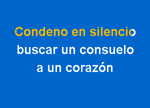 Condeno en silencio
buscar un consuelo

a un corazdn