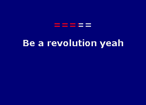 Be a revolution yeah