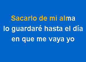 Sacarlo de mi alma
Io guardarci, hasta el dia

en que me vaya yo