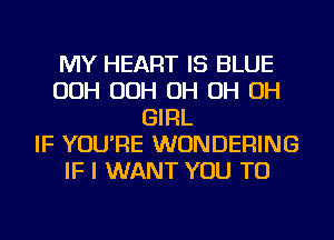 MY HEART IS BLUE
OOH OOH OH OH OH
GIRL
IF YOU'RE WUNDERING
IF I WANT YOU TO