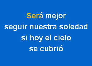 Serafl mejor
seguir nuestra soledad

si hoy el cielo
se cubri6