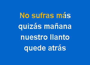 No sufras mas
quizas mafiana

nuestro llanto
quede atre'ls