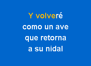 Y volverti.
como un ave

que retorna
a su nidal