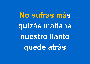 No sufras mas
quizas mafiana

nuestro llanto
quede atre'ls