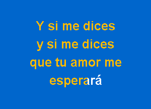 Y si me dices
y si me dices

que tu amor me
esperara