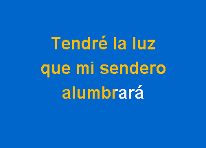 Tendrc-i. la luz
que mi sendero

alumbrare'l