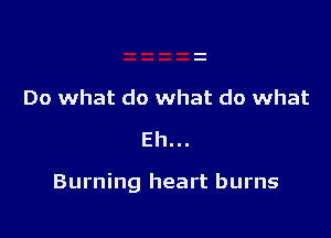 Do what do what do what
Eh...

Burning heart burns