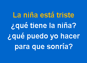 La nilia esta triste
gquc'e tiene Ia niria?

ng puedo yo hacer
para que sonria?