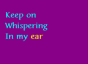 Keep on
Whispering

In my ear