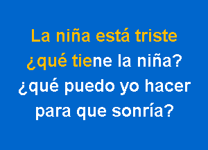 La nilia esta triste
gquc'e tiene Ia niria?

ng puedo yo hacer
para que sonria?