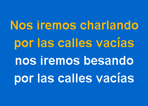 Nos iremos charlando
por las calles vacias

nos iremos besando
por Ias calles vacias