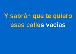 Y sabra'an que te quiero
esas calles vacias