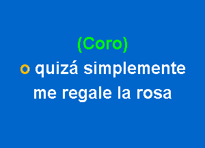 (Coro)
o quize'l simplemente

me regale la rosa