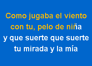 Como jugaba el viento
con tu, pelo de niria
y que suerte que suerte
tu mirada y la mia