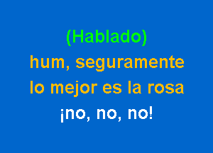 (Hablado)
hum, seguramente

lo mejor es la rosa
ino,no,no!