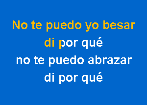 No te puedo yo besar
diporqu

no te puedo abrazar
diporqu