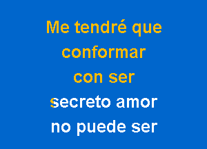 Me tendrc'e que
conformar

con ser
secreto amor
no puede ser