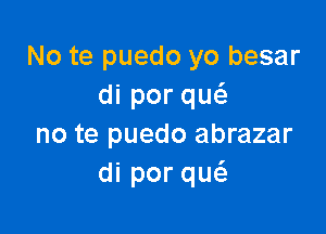 No te puedo yo besar
diporqu

no te puedo abrazar
diporqu