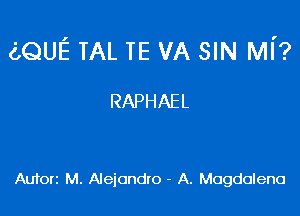 (LQUE TAL TE VA SIN MI'?

RAPHAEL

Aufori M. Alejandro - A. Magdalena