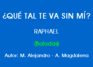 (LQUE TAL TE VA SIN MI'?

RAPHAEL
(Boladas)

Aufori M. Alejandro - A. Magdalena