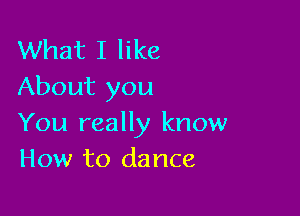 What I like
About you

You really know
How to dance