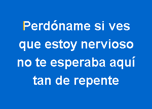 Perd6name si ves
que estoy nervioso

no te esperaba aqui
tan de repente