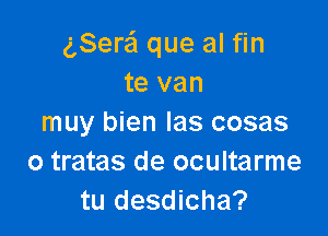 gSere'l que al fin
te van

muy bien las cosas
o tratas de ocultarme
tu desdicha?