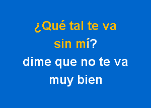 gQw tal te va
sin mi?

dime que no te va
muy bien