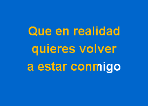 Que en realidad
quieres volver

a estar conmigo