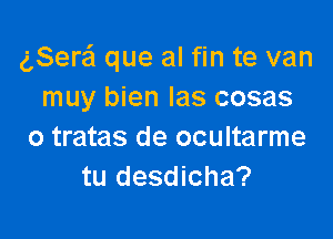 gSera que al fin te van
muy bien las cosas

o tratas de ocultarme
tu desdicha?