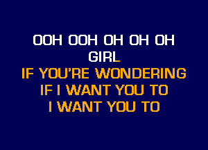 OOH OOH OH OH OH
GIRL
IF YOU'RE WUNDERING
IF I WANT YOU TO
I WANT YOU TO