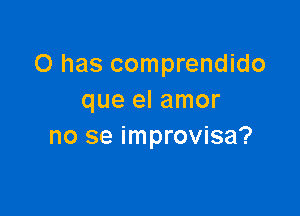 O has comprendido
que el amor

no se improvisa?