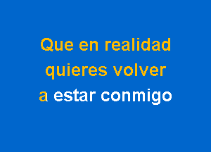 Que en realidad
quieres volver

a estar conmigo