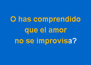 O has comprendido
que el amor

no se improvisa?