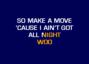 SO MAKE A MOVE
CAUSE I AIN'T GOT

ALL NIGHT
WOO