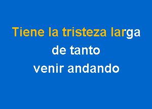 Tiene Ia tristeza Iarga
de tanto

venir andando