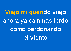 Viejo mi querido Viejo
ahora ya caminas lerdo

como perdonando
el viento