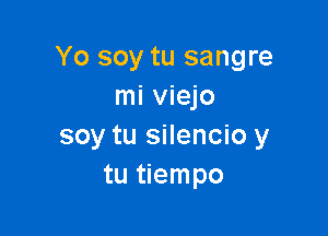 Yo soy tu sangre
mi viejo

soy tu silencio y
tu tiempo