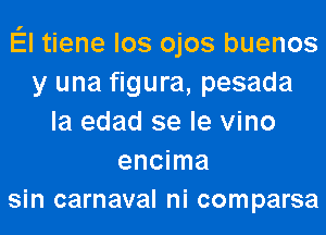 El tiene los ojos buenos
y una figura, pesada
la edad se le vino
encima
sin carnaval ni comparsa