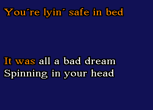You're lyin' safe in bed

It was all a bad dream
Spinning in your head