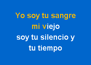 Yo soy tu sangre
mi viejo

soy tu silencio y
tu tiempo