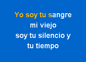 Yo soy tu sangre
mi viejo

soy tu silencio y
tu tiempo