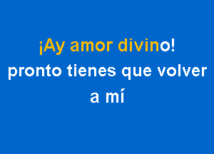 iAy amor divino!
pronto tienes que volver

ami