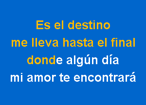 Es el destino
me Ileva hasta el final

donde algL'm dl'a
mi amor te encontrara