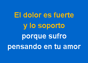 El dolor es fuerte
y lo soporto

porque sufro
pensando en tu amor