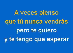 A veces pienso
que tL'I nunca vendrzEIs

pero te quiero
y te tengo que esperar