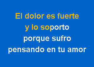 El dolor es fuerte
y lo soporto

porque sufro
pensando en tu amor