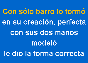 Con s6lo barro lo form6
en su creaci6n, perfecta
con sus dos manos
model6
le dio la forma correcta