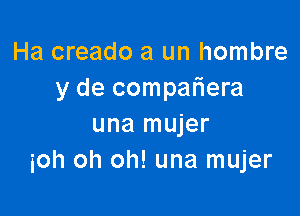 Ha creado a un hombre
y de compafiera

una mujer
ioh oh oh! una mujer